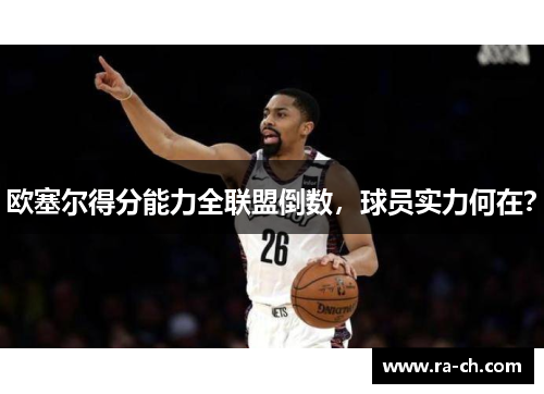 欧塞尔得分能力全联盟倒数，球员实力何在？