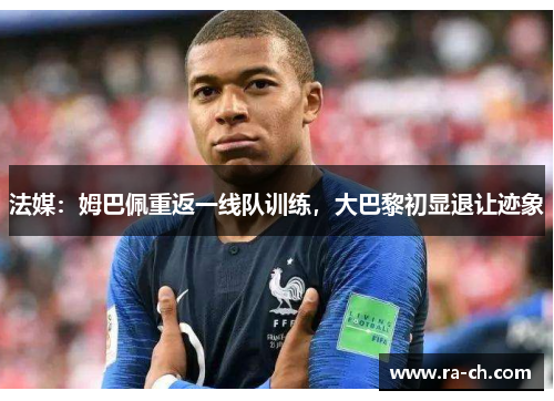 法媒：姆巴佩重返一线队训练，大巴黎初显退让迹象